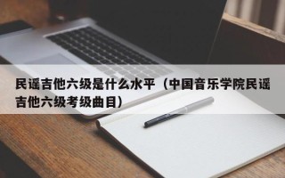 民谣吉他六级是什么水平（中国音乐学院民谣吉他六级考级曲目）