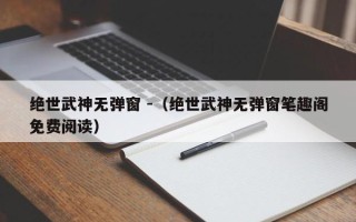 绝世武神无弹窗 -（绝世武神无弹窗笔趣阁免费阅读）