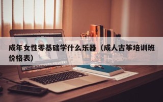 成年女性零基础学什么乐器（成人古筝培训班价格表）