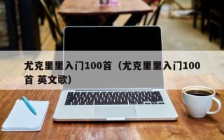 尤克里里入门100首（尤克里里入门100首 英文歌）