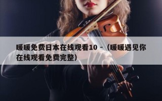 暖暖免费日本在线观看10 -（暖暖遇见你在线观看免费完整）