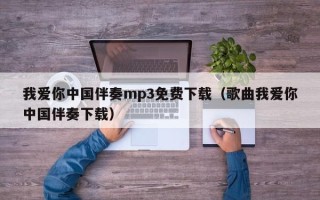 我爱你中国伴奏mp3免费下载（歌曲我爱你中国伴奏下载）