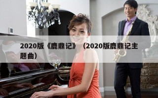 2020版《鹿鼎记》（2020版鹿鼎记主题曲）