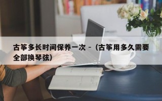 古筝多长时间保养一次 -（古筝用多久需要全部换琴弦）