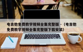 电吉他免费教学视频全集完整版 -（电吉他免费教学视频全集完整版下载安装）