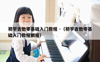 初学吉他零基础入门教程 -（初学吉他零基础入门教程鹏程）