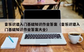 音乐识谱入门基础知识作业答案（音乐识谱入门基础知识作业答案大全）