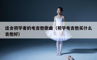 适合初学者的电吉他歌曲（初学电吉他买什么吉他好）