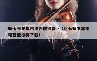 斯卡布罗集市电吉他独奏 -（斯卡布罗集市电吉他独奏下载）