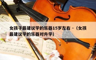 女孩子最建议学的乐器15岁左右 -（女孩最建议学的乐器对升学）