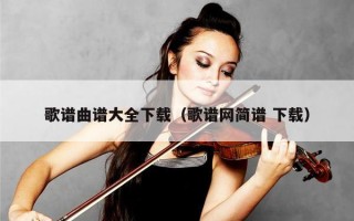 歌谱曲谱大全下载（歌谱网简谱 下载）