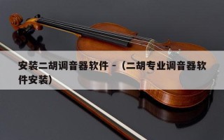 安装二胡调音器软件 -（二胡专业调音器软件安装）