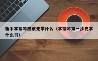 新手学钢琴应该先学什么（学钢琴第一步先学什么书）