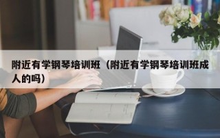 附近有学钢琴培训班（附近有学钢琴培训班成人的吗）