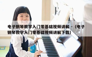 电子钢琴教学入门零基础视频讲解 -（电子钢琴教学入门零基础视频讲解下载）