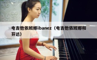 电吉他依班娜ibanez（电吉他依班娜和芬达）