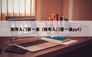 钢琴入门第一课（钢琴入门第一课ppt）