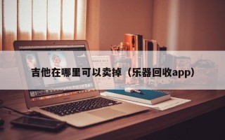 吉他在哪里可以卖掉（乐器回收app）