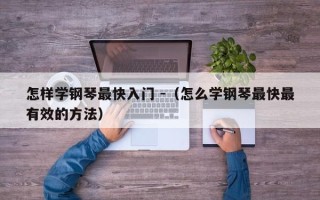 怎样学钢琴最快入门 -（怎么学钢琴最快最有效的方法）