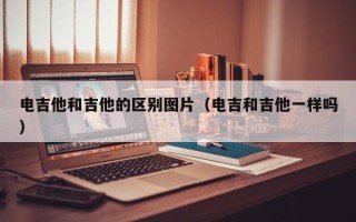 电吉他和吉他的区别图片（电吉和吉他一样吗）