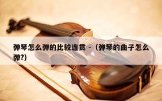 弹琴怎么弹的比较连贯 -（弹琴的曲子怎么弹?）