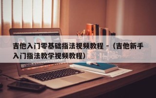 吉他入门零基础指法视频教程 -（吉他新手入门指法教学视频教程）