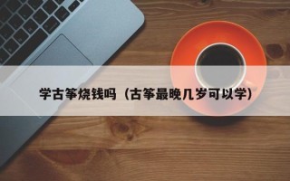 学古筝烧钱吗（古筝最晚几岁可以学）