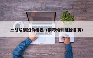 二胡培训班价格表（钢琴培训班价目表）