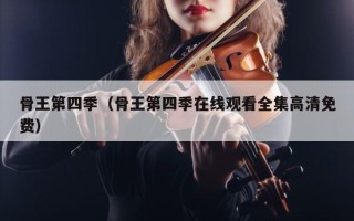 骨王第四季（骨王第四季在线观看全集高清免费）