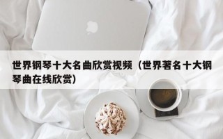 世界钢琴十大名曲欣赏视频（世界著名十大钢琴曲在线欣赏）