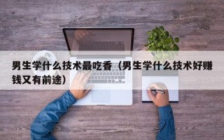 男生学什么技术最吃香（男生学什么技术好赚钱又有前途）