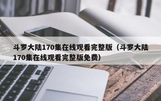 斗罗大陆170集在线观看完整版（斗罗大陆170集在线观看完整版免费）