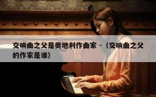 交响曲之父是奥地利作曲家 -（交响曲之父的作家是谁）