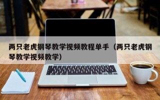 两只老虎钢琴教学视频教程单手（两只老虎钢琴教学视频教学）