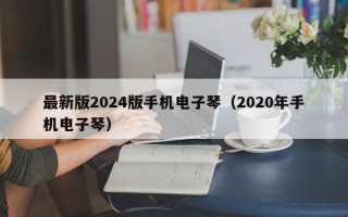 最新版2024版手机电子琴（2020年手机电子琴）