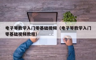 电子琴教学入门零基础视频（电子琴教学入门零基础视频教程）