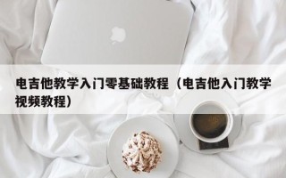 电吉他教学入门零基础教程（电吉他入门教学视频教程）