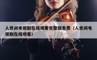 人世间电视剧在线观看完整版免费（人世间电视剧在线观看）