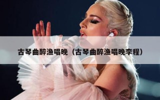 古琴曲醉渔唱晚（古琴曲醉渔唱晚李程）