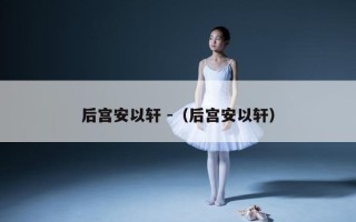 后宫安以轩 -（后宫安以轩）