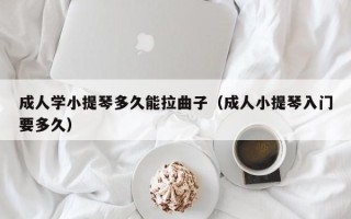 成人学小提琴多久能拉曲子（成人小提琴入门要多久）