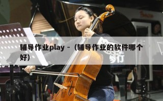 辅导作业play -（辅导作业的软件哪个好）