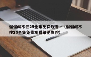 偷偷藏不住25全集免费观看 -（偷偷藏不住25全集免费观看策驰影院）