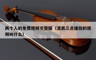 两个人的免费视频完整版（凌晨三点播放的视频叫什么）