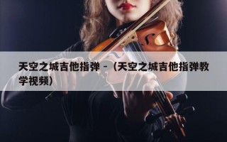 天空之城吉他指弹 -（天空之城吉他指弹教学视频）