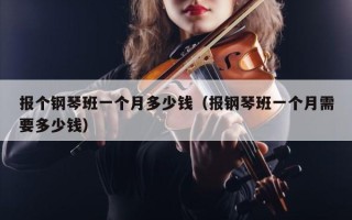 报个钢琴班一个月多少钱（报钢琴班一个月需要多少钱）