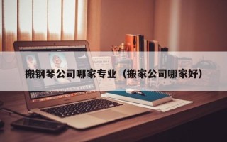 搬钢琴公司哪家专业（搬家公司哪家好）