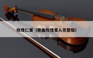 玫瑰仁爱（歌曲玫瑰爱人完整版）