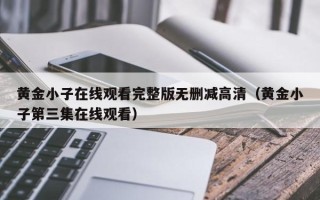 黄金小子在线观看完整版无删减高清（黄金小子第三集在线观看）