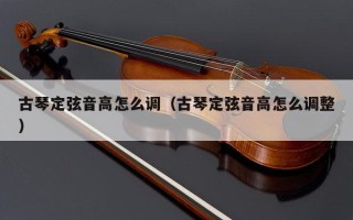 古琴定弦音高怎么调（古琴定弦音高怎么调整）